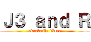 Ｊ３ ａｎｄ Ｒ (attacks the titans)