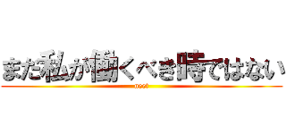 まだ私が働くべき時ではない (neet)