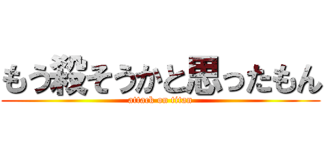 もう殺そうかと思ったもん (attack on titan)