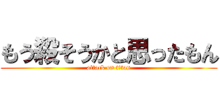 もう殺そうかと思ったもん (attack on titan)