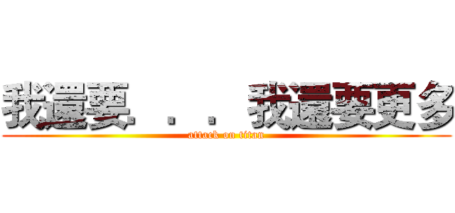 我還要．．．我還要更多 (attack on titan)