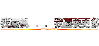 我還要．．．我還要更多 (attack on titan)
