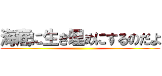 海底に生き埋めにするのだよ ()