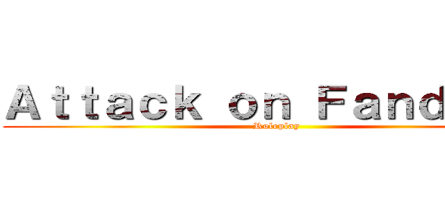 Ａｔｔａｃｋ ｏｎ Ｆａｎｄｏｍｓ (Roleplay)