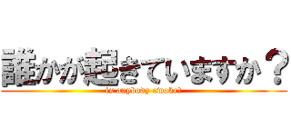 誰かが起きていますか？ (is anybody awake?)