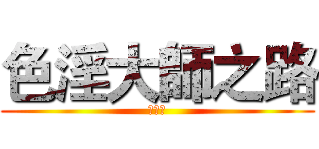 色淫大師之路 (泥鷗哥)