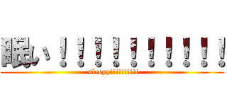 眠い！！！！！！！！！！ ( sleepy!!!!!!!!!!)