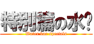特別篇の水吧 (Water bar specials)