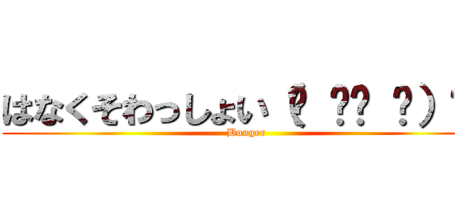 はなくそわっしょい（☝ ՞ਊ ՞）☝  (Booger)