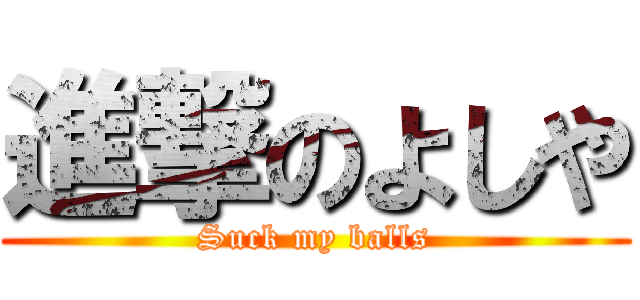 進撃のよしや (Suck my balls)