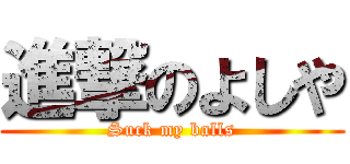 進撃のよしや (Suck my balls)