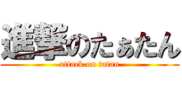 進撃のたぁたん (attack on tatan)