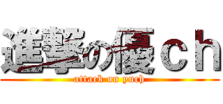 進撃の優ｃｈ (attack on yuch)