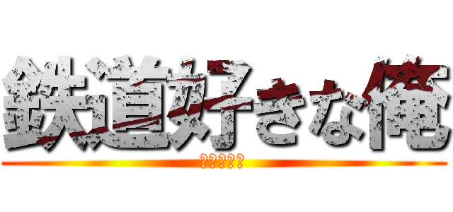 鉄道好きな俺 (自由気まま)