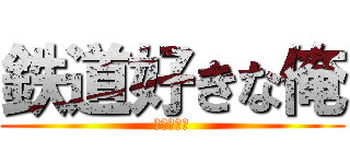 鉄道好きな俺 (自由気まま)