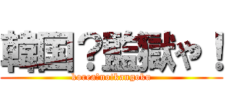 韓国？監獄や！ (korea?no!kangoku)