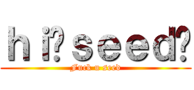 ｈｉ你ｓｅｅｄ呢 (Fuck u seed)