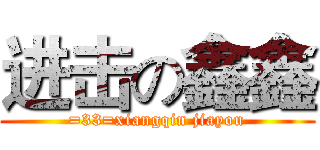 进击の鑫鑫 (=33=xiangqin jiayou)