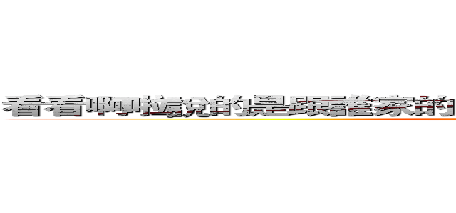 看看啊啦說的是跟誰家的是跟誰家的是跟誰家的是跟誰家 (attack on titan)