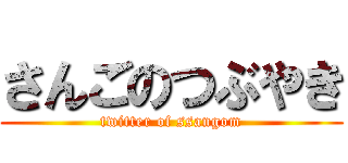 さんごのつぶやき (twitter of ssangom)