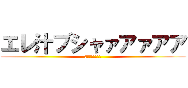 エレ汁ブシャァアァアア (進撃のえれっしー)