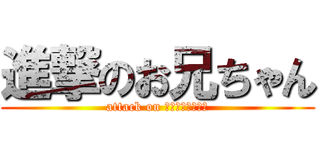 進撃のお兄ちゃん (attack on โอนี่จัง)