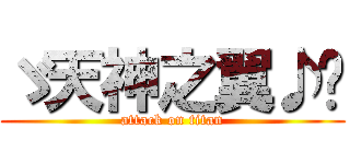 ゞ天神之翼♪™ (attack on titan)