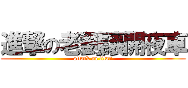 進撃の老劉讓開夜車 (attack on titan)
