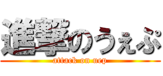 進撃のうぇぷ (attack on uep)