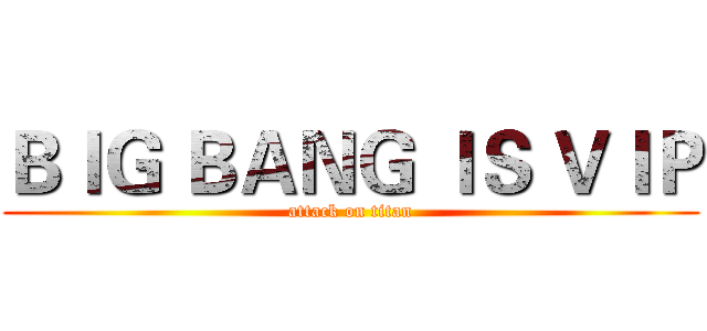 ＢＩＧ ＢＡＮＧ ＩＳ ＶＩＰ (attack on titan)