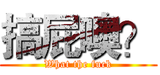 搞屁噢？ (What the fuck)