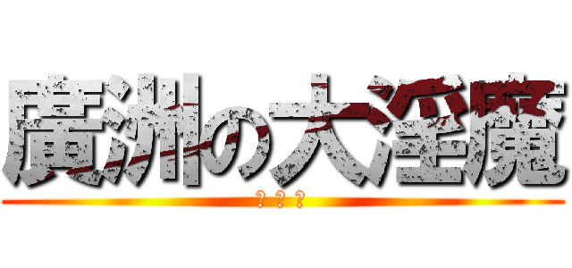 廣洲の大淫魔 (許 博 翔)