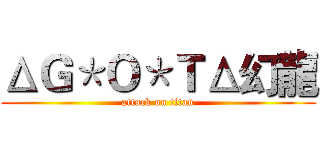 ΔＧ＊Ｏ＊ＴΔ幻龍 (attack on titan)