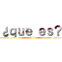 ¿ｑｕｅ ｅｓ？ ()