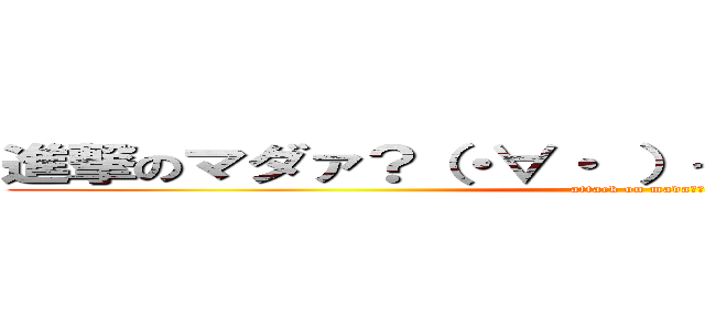 進撃のマダァ？（・∀・ ）っ／凵⌒☆チンチン  (attack on mada〜？)