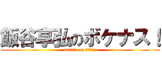 飯谷享弘のボケナス！ (attack on titan)