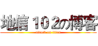 地信１０２の博客 (attack on titan)