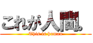 これが人間。 (This is human)