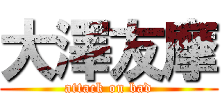 大澤友摩 (attack on bad)