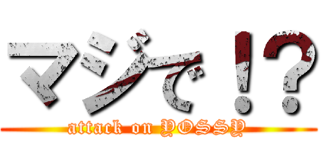 マジで！？ (attack on YOSSY)