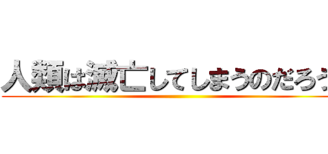人類は滅亡してしまうのだろうか ()