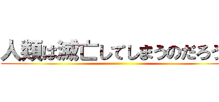 人類は滅亡してしまうのだろうか ()