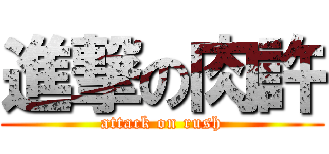 進撃の肉許 (attack on rush)