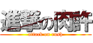 進撃の肉許 (attack on rush)
