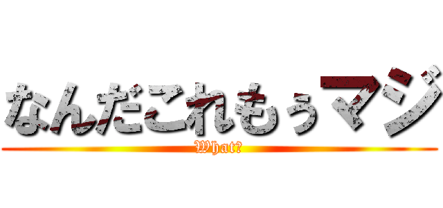 なんだこれもぅマジ (What?)