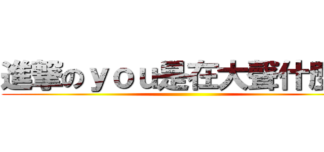 進撃のｙｏｕ是在大聲什麼辣 ()
