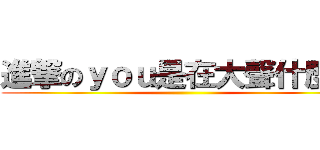 進撃のｙｏｕ是在大聲什麼辣 ()