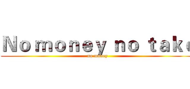 Ｎｏ ｍｏｎｅｙ ｎｏ ｔａｋｅ (no money)