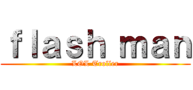 ｆｌａｓｈ ｍａｎ (LOL Troller)