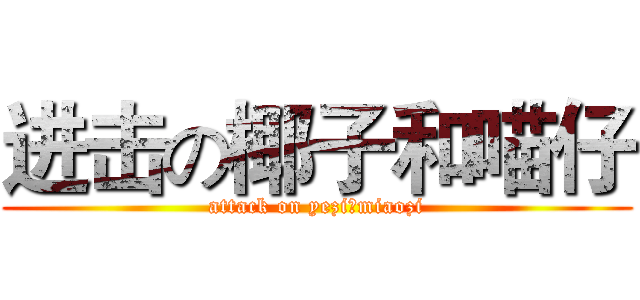 进击の椰子和喵仔 (attack on yeziのmiaozi)